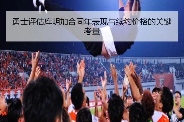 勇士评估库明加合同年表现与续约价格的关键考量