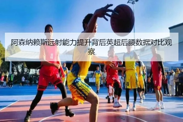 阿森纳赖斯远射能力提升背后英超后腰数据对比观察
