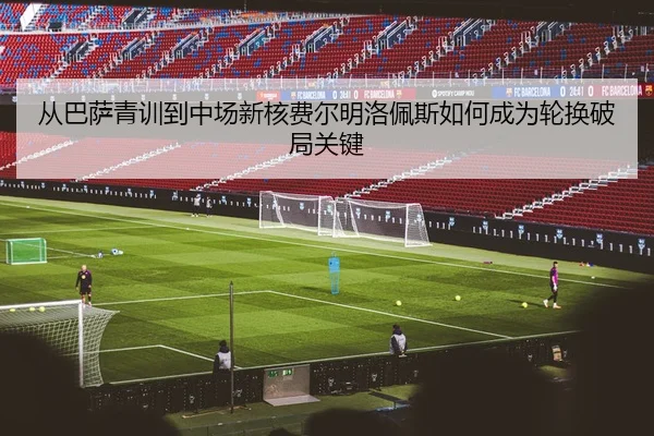 从巴萨青训到中场新核费尔明洛佩斯如何成为轮换破局关键
