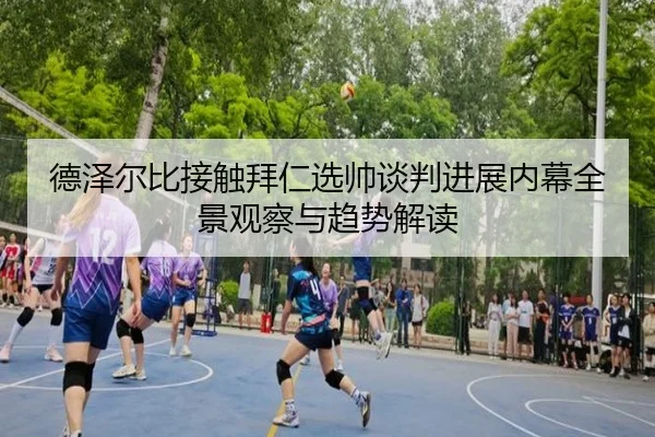 德泽尔比接触拜仁选帅谈判进展内幕全景观察与趋势解读