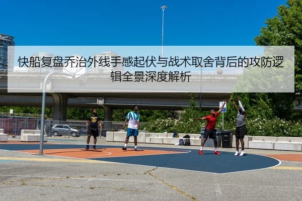 快船复盘乔治外线手感起伏与战术取舍背后的攻防逻辑全景深度解析（kaiyun）