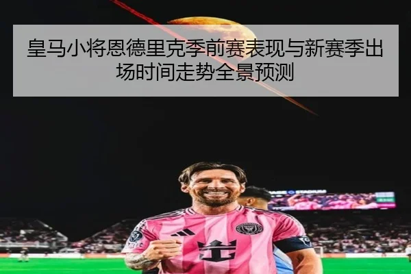 皇马小将恩德里克季前赛表现与新赛季出场时间走势全景预测