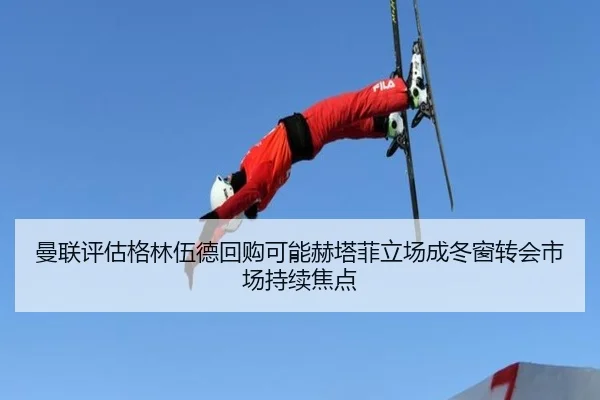 曼联评估格林伍德回购可能赫塔菲立场成冬窗转会市场持续焦点（kaiyun）