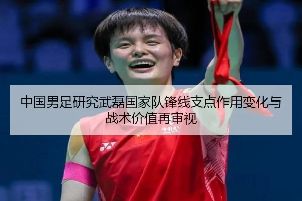 中国男足研究武磊国家队锋线支点作用变化与战术价值再审视 | kaiyun
