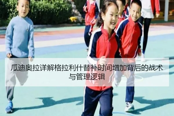 瓜迪奥拉详解格拉利什替补时间增加背后的战术与管理逻辑 | kaiyun