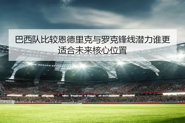 巴西队比较恩德里克与罗克锋线潜力谁更适合未来核心位置 | kaiyun