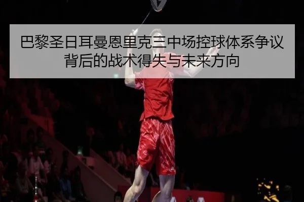 巴黎圣日耳曼恩里克三中场控球体系争议背后的战术得失与未来方向（kaiyun）