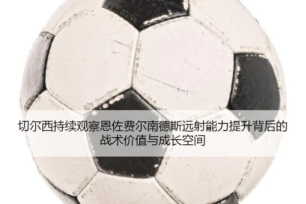 切尔西持续观察恩佐费尔南德斯远射能力提升背后的战术价值与成长空间