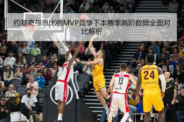 约基奇与恩比德MVP竞争下本赛季高阶数据全面对比解析（kaiyun）