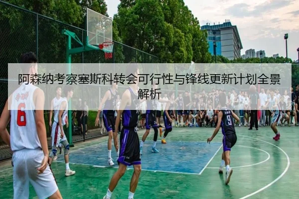 阿森纳考察塞斯科转会可行性与锋线更新计划全景解析（kaiyun）