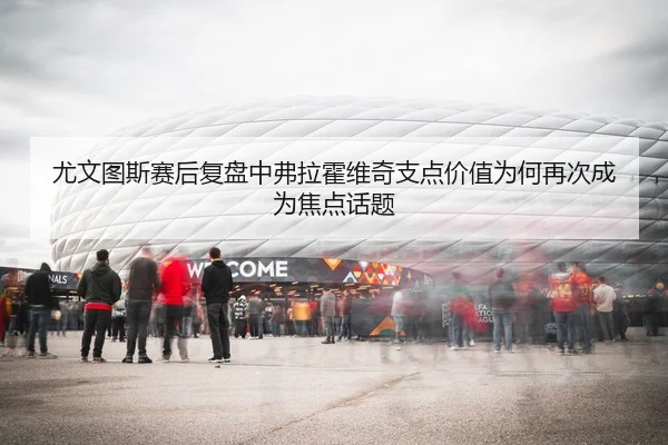 尤文图斯赛后复盘中弗拉霍维奇支点价值为何再次成为焦点话题（kaiyun）