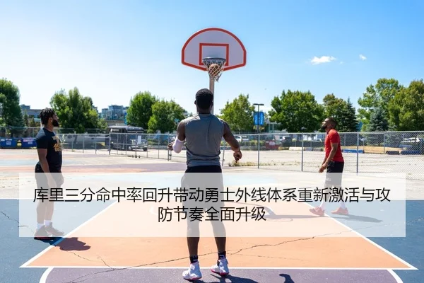 库里三分命中率回升带动勇士外线体系重新激活与攻防节奏全面升级（kaiyun）